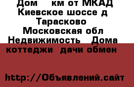 Дом 35 км от МКАД Киевское шоссе д. Тарасково - Московская обл. Недвижимость » Дома, коттеджи, дачи обмен   